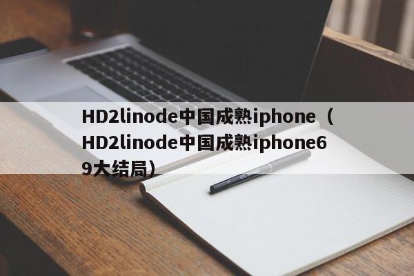 HD2linode中国成熟iphone（HD2linode中国成熟iphone69大结局）
