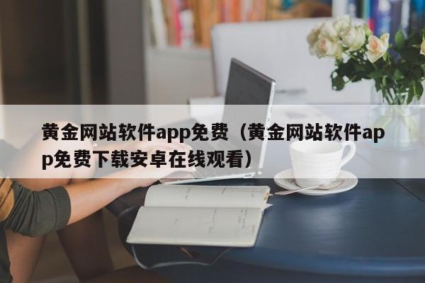 黄金网站软件app免费(黄金网站软件app免费下载安卓在线观看)