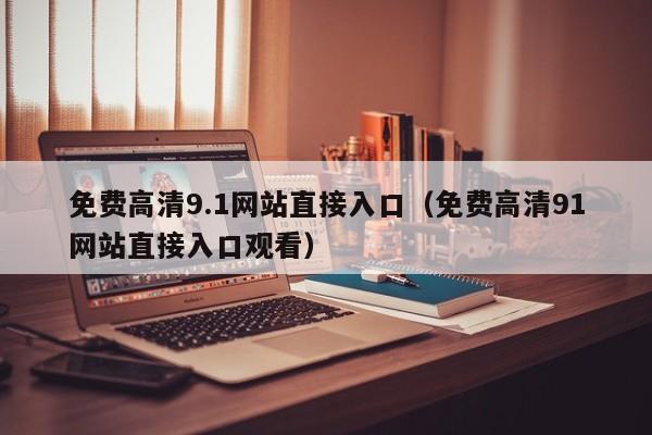 免费高清9.1网站直接入口(免费高清91网站直接入口观看)