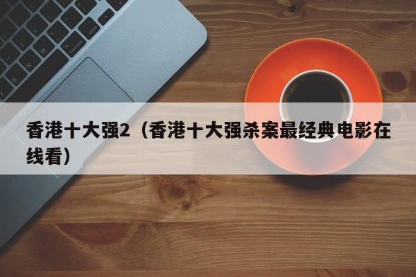 香港十大强2(香港十大强杀案最经典电影在线看)