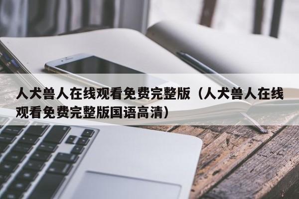 人犬兽人在线观看免费完整版(人犬兽人在线观看免费完整版国语高清)