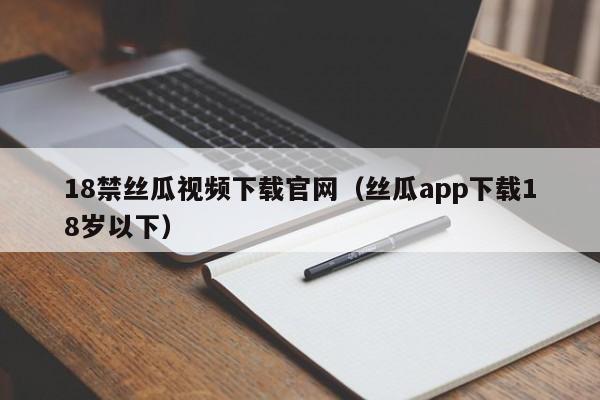 18禁丝瓜视频下载官网(丝瓜app下载18岁以下)