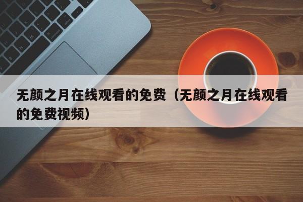 无颜之月在线观看的免费(无颜之月在线观看的免费视频)