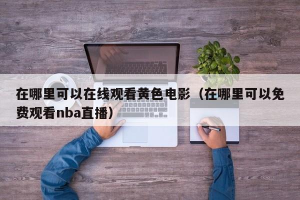 在哪里可以在线观看黄色电影(在哪里可以免费观看nba直播)