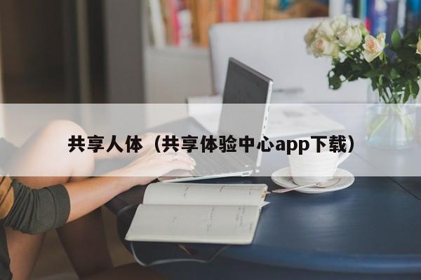 共享人体(共享体验中心app下载)