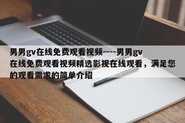 男男gv在线免费观看视频----男男gv在线免费观看视频精选影视在线观看,满足您的观看需求的简单介绍