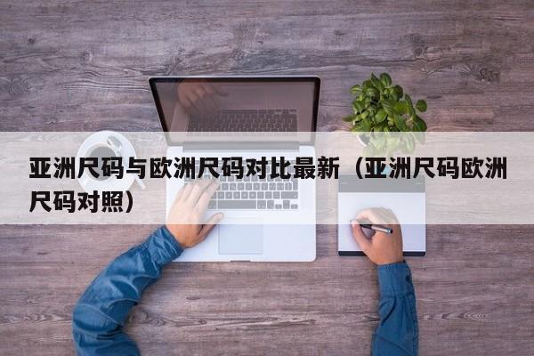 亚洲尺码与欧洲尺码对比最新（亚洲尺码欧洲尺码对照）
