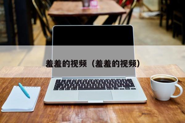 羞羞的视频(羞羞的视频)