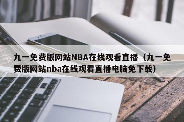 九一免费版网站NBA在线观看直播(九一免费版网站nba在线观看直播电脑免下载)