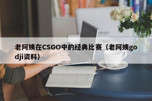 老阿姨在CSGO中的经典比赛(老阿姨godji资料)