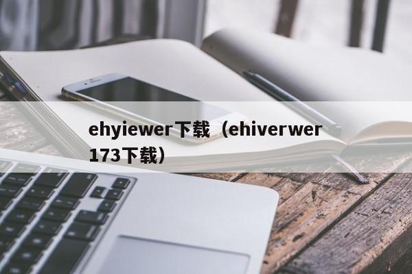 ehyiewer下载(ehiverwer173下载)