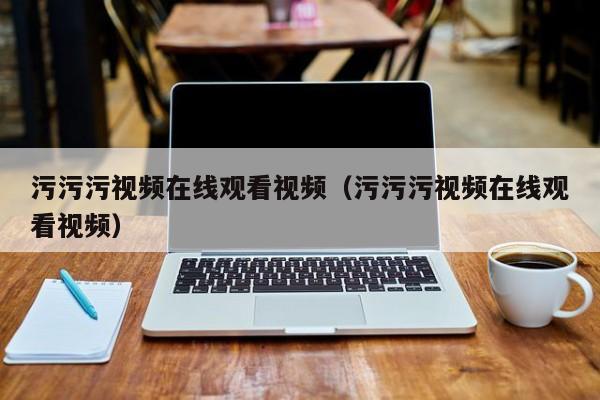 污污污视频在线观看视频(污污污视频在线观看视频)