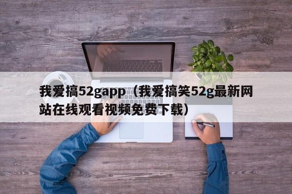 我爱搞52gapp(我爱搞笑52g最新网站在线观看视频免费下载)