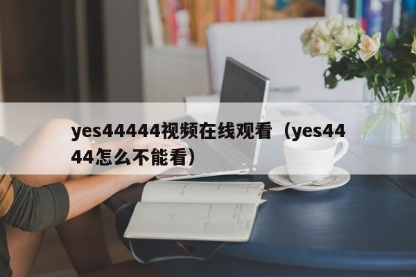 yes44444视频在线观看(yes4444怎么不能看)