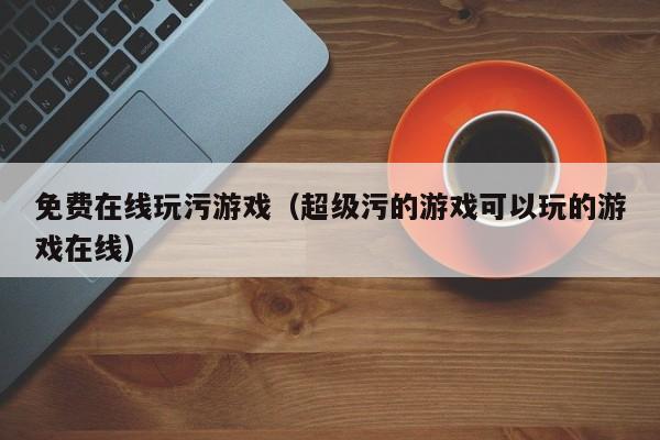 免费在线玩污游戏(超级污的游戏可以玩的游戏在线)