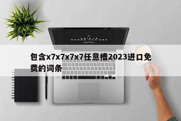 包含x7x7x7x7任意槽2023进口免费的词条