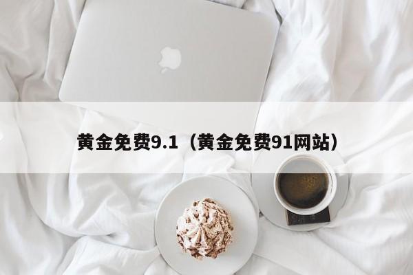 黄金免费9.1(黄金免费91网站)