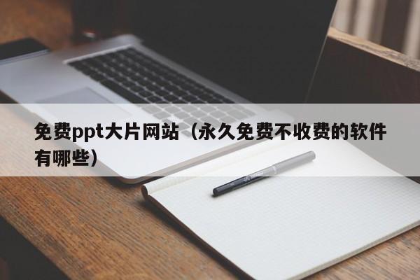 免费ppt大片网站(永久免费不收费的软件有哪些)