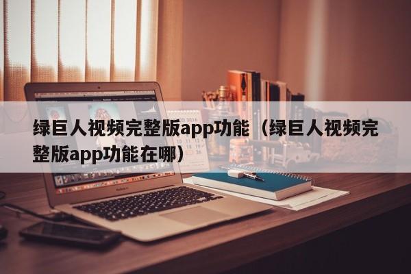 绿巨人视频完整版app功能(绿巨人视频完整版app功能在哪)