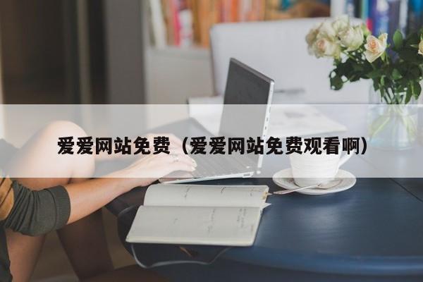 爱爱网站免费(爱爱网站免费观看啊)