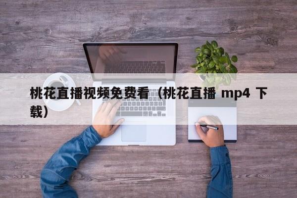 桃花直播视频免费看(桃花直播 mp4 下载)