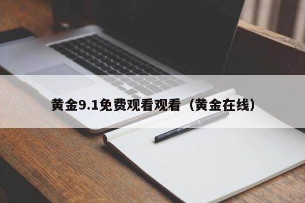 黄金9.1免费观看观看(黄金在线)