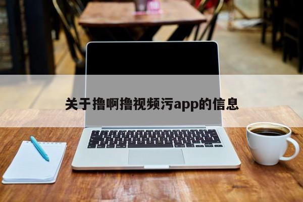 关于撸啊撸视频污app的信息