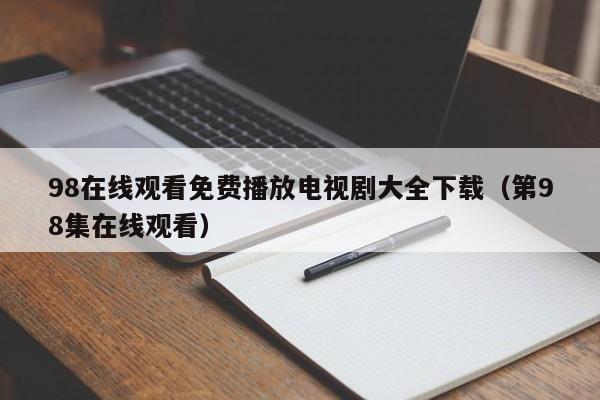 98在线观看免费播放电视剧大全下载(第98集在线观看)