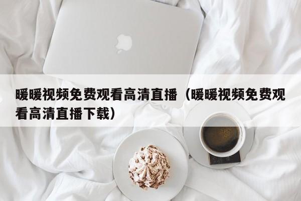 暖暖视频免费观看高清直播(暖暖视频免费观看高清直播下载)