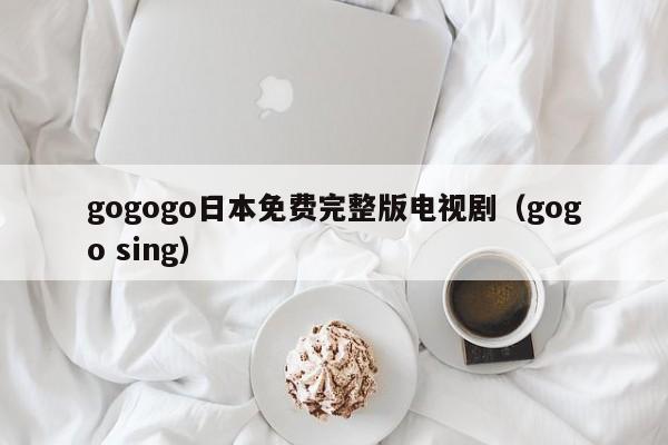 gogogo日本免费完整版电视剧(gogo sing)