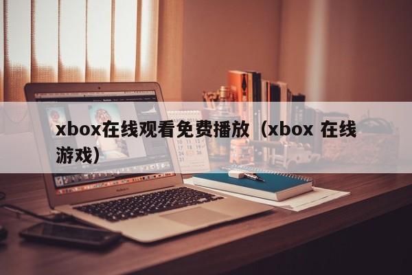 xbox在线观看免费播放（xbox 在线游戏）