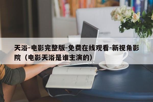天浴-电影完整版-免费在线观看-新视角影院（电影天浴是谁主演的）