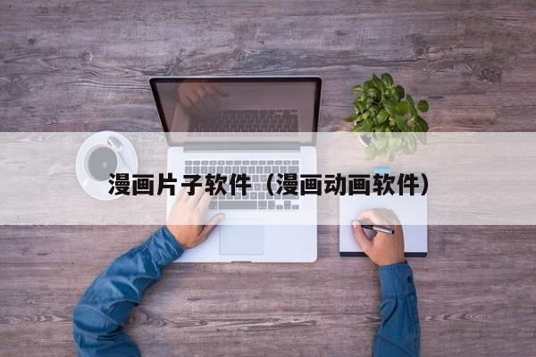 漫画片子软件(漫画动画软件)