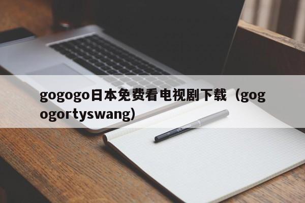gogogo日本免费看电视剧下载(gogogortyswang)
