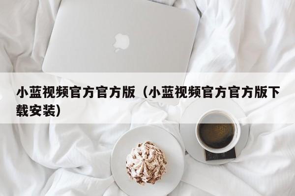 小蓝视频官方官方版（小蓝视频官方官方版下载安装）