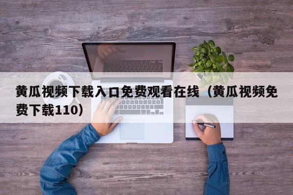 黄瓜视频下载入口免费观看在线(黄瓜视频免费下载110)