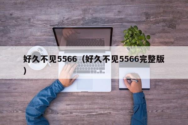好久不见5566(好久不见5566完整版)