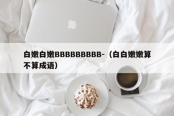白嫩白嫩BBBBBBBBB-(白白嫩嫩算不算成语)