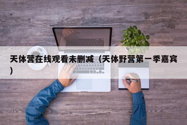 天体营在线观看未删减(天体野营第一季嘉宾)