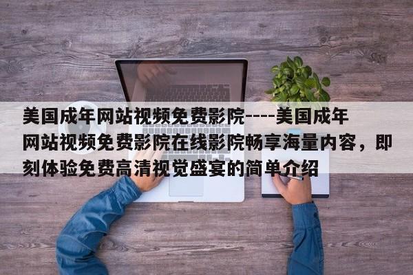 美国成年网站视频免费影院----美国成年网站视频免费影院在线影院畅享海量内容,即刻体验免费高清视觉盛宴的简单介绍
