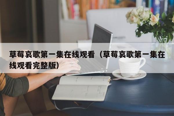 草莓哀歌第一集在线观看（草莓哀歌第一集在线观看完整版）