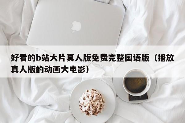 好看的b站大片真人版免费完整国语版(播放真人版的动画大电影)