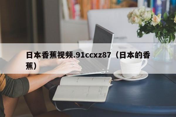 日本香蕉视频.91ccxz87(日本的香蕉)