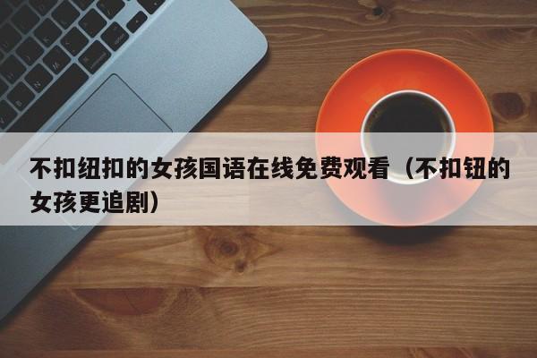 不扣纽扣的女孩国语在线免费观看(不扣钮的女孩更追剧)