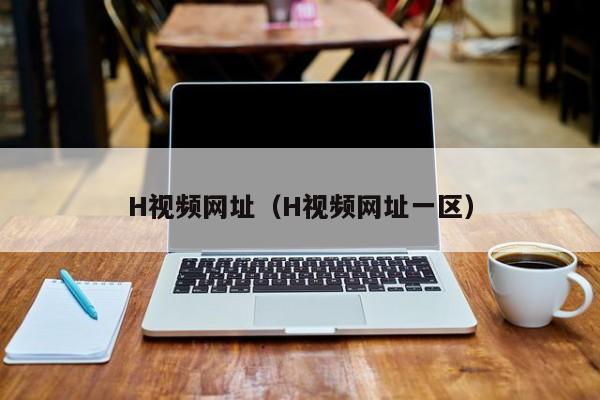 H视频网址(H视频网址一区)