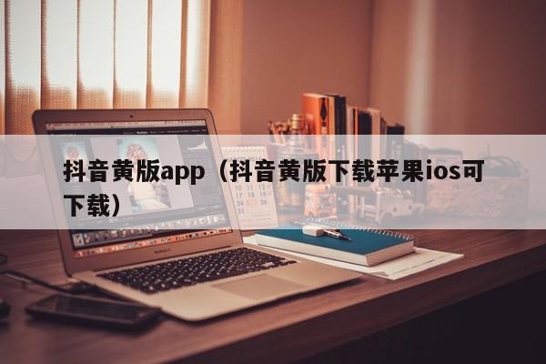 抖音黄版app(抖音黄版下载苹果ios可下载)