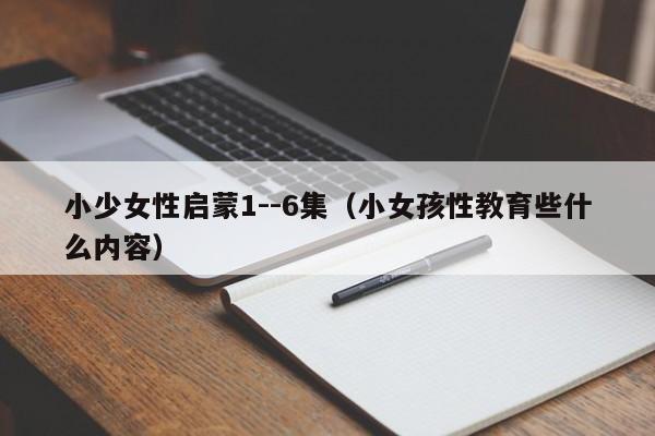 小少女性启蒙1--6集（小女孩性教育些什么内容）