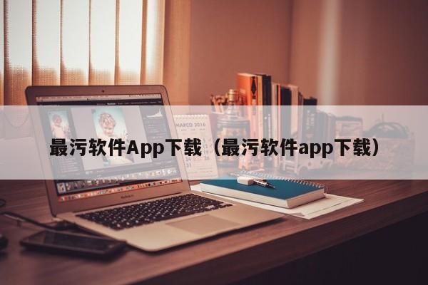 最污软件App下载(最污软件app下载)