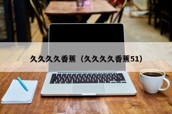 久久久久香蕉(久久久久香蕉51)