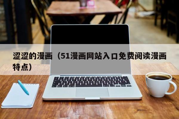 涩涩的漫画(51漫画网站入口免费阅读漫画特点)